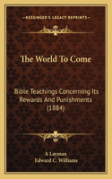 The World To Come: Bible Teachings Concerning Its Rewards And Punishments (1884)(English)
