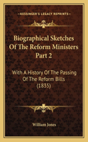 Biographical Sketches Of The Reform Ministers Part 2: With A History Of The Passing Of The Reform Bills (1835)(English)