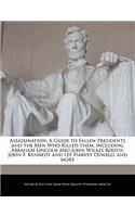 Assassination: A Guide to Fallen Presidents and the Men Who Killed Them, Including Abraham Lincoln and John Wilkes Booth, John F. Kennedy and Lee Harvey Oswald, an