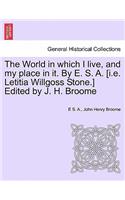 World in which I live, and my place in it. By E. S. A. [i.e. Letitia Willgoss Stone.] Edited by J. H. Broome