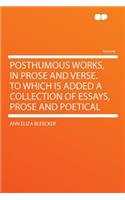 Posthumous Works, in Prose and Verse. to Which Is Added a Collection of Essays, Prose and Poetical