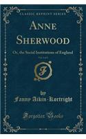 Anne Sherwood, Vol. 3 of 3: Or, the Social Institutions of England (Classic Reprint): Or, the Social Institutions of England (Classic Reprint)