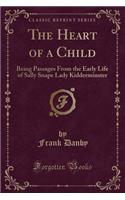The Heart of a Child: Being Passages from the Early Life of Sally Snape Lady Kidderminster (Classic Reprint)