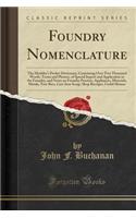 Foundry Nomenclature: The Moulder's Pocket Dictionary; Containing Over Two Thousand Words, Terms and Phrases, of Special Import and Application in the Foundry, and Notes on Foundry Practice, Appliances, Materials, Metals, Test-Bars, Cast-Iron Scrap