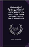 The Educational Powers of our Present National Troubles. A Sermon Preached at St. Paul's Church, Albany, on Sunday Evening, Jan. 13, 1861 Volume 2