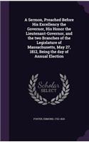 A Sermon, Preached Before His Excellency the Governor, His Honor the Lieutenant-Governor, and the Two Branches of the Legislature of Massachusetts, May 27, 1812, Being the Day of Annual Election