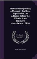 Fraudulent Diplomas; a Necessity for State Supervision. An Address Before the Illinois State Teachers' Association ... 1898