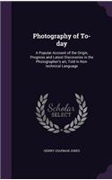 Photography of To-day: A Popular Account of the Origin, Progress and Latest Discoveries in the Photographer's art, Told in Non-technical Language