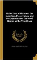 Holy Cross; A History of the Invention, Preservation, and Disappearance of the Wood Known as the True Cross