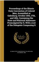 Proceedings of the Illinois State Convention of Colored Men, Assembled at Galesburg, October 16th, 17th, and 18th, Containing the State and National Addresses Promulgated by It, With a List of the Delegates Composing It