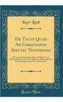 de Taciti Quod Ad Christianos Spectat Testimonio: Dissertatio Inauguralis Quam Ad Summos in Philosophia Honores AB Amplissimo Philosophorum Ordine Regimontano Rite Impetrandos (Classic Reprint)