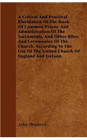 A Critical And Practical Elucidation Of The Book Of Common Prayer, And Administration Of The Sacraments, And Other Rites And Ceremonies Of The Church, According To The Use Of The United Church Of England And Ireland.