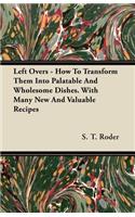 Left Overs - How To Transform Them Into Palatable And Wholesome Dishes. With Many New And Valuable Recipes