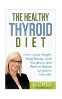The Healthy Thyroid Diet How to Lose Weight, Boost Energy, Look Gorgeous and Relieve Thyroid Symptoms Naturally
