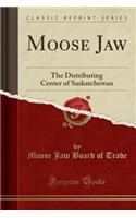 Moose Jaw: The Distributing Center of Saskatchewan (Classic Reprint)