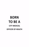 Born To Be A City Medical Officer Of Health: Creative City Medical Officer Of Health Notebook, Journal Gift, Diary, Doodle Gift or Notebook - 6 x 9 Compact Size- 109 Blank Lined Pages