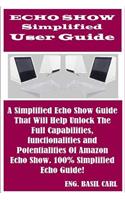 Echo Show Simplified User Guide: A Sure Echo Show Guide That Will Help Unlock the Full Capabilities, Functionalities and Potentialities of Amazon Echo Show. 100% Simplified Echo Guide!