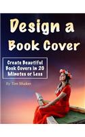 Design a Book Cover: Create Beautiful Book Covers in 20 Minutes or Less