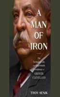 A Man of Iron: The Turbulent Life and Improbable Presidency of Grover Cleveland