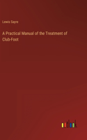 A Practical Manual of the Treatment of Club-Foot
