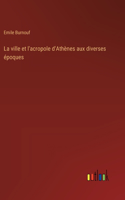 La ville et l'acropole d'Athènes aux diverses époques