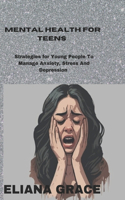 Mental Health for Teens: Strategies for Young People to Manage Anxiety, Stress and Depression And a Practical Steps to Mental Well-being for Adolescents.