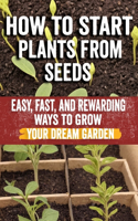 How to Start Plants from Seeds: Master Seed Starting: Your Comprehensive Guide to Growing Healthy Plants from Seeds - Step-by-Step Techniques, Essential Tips & Expert Advice for Be