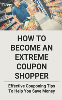 How To Become An Extreme Coupon Shopper: Effevtive Couponing Tips To Help You Save Money: How To Use Coupon