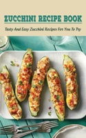 Zucchini Recipe Book: Tasty And Easy Zucchini Recipes For You To Try: Delicious Zucchini Recipes For Beginners