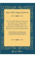 Edict Du Roy, Portant Creation Des Offices de Commissaires Receveurs Hereditaires Des Derniers Des Saisies Reelles Du Ressort de Leur Establissement: A Scavoir Deux Ou Il y a Parlement, Et D'Un En Chacune Ville Et Justice Royale, Et Subrogation Aux