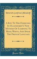 A Key To The Exercises In Ollendorff's New Method Of Learning To Read, Write, And Speak The French Language (Classic Reprint)