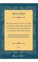The History of the Late War in Germany, Between the King of Prussia, and the Empress of Germany and Her Allies, Vol. 1: Containing I. Reflections on the General Principles of War, and on the Composition and Characters of the Different Armies in Europe; II