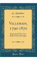 Villemain, 1790-1870: Essai Sur Sa Vie, Son Role Et Ses Ouvrages (Classic Reprint)