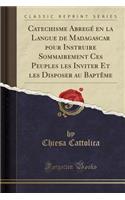 Catechisme Abregé En La Langue de Madagascar Pour Instruire Sommairement Ces Peuples Les Inviter Et Les Disposer Au Baptème (Classic Reprint)