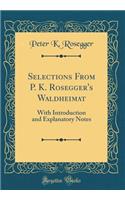 Selections from P. K. Rosegger's Waldheimat: With Introduction and Explanatory Notes (Classic Reprint): With Introduction and Explanatory Notes (Classic Reprint)