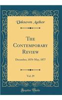 The Contemporary Review, Vol. 29: December, 1876-May, 1877 (Classic Reprint): December, 1876-May, 1877 (Classic Reprint)