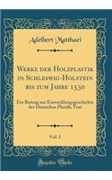 Werke Der Holzplastik in Schleswig-Holstein Bis Zum Jahre 1530, Vol. 1: Ein Beitrag Zur Entwicklungsgeschichte Der Deutschen Plastik; Text (Classic Reprint)
