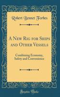 A New Rig for Ships and Other Vessels: Combining Economy, Safety and Convenience (Classic Reprint)
