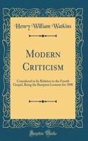 Modern Criticism: Considered in Its Relation to the Fourth Gospel, Being the Bampton Lectures for 1890 (Classic Reprint)