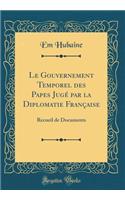 Le Gouvernement Temporel des Papes Jugé par la Diplomatie Française: Recueil de Documents (Classic Reprint)
