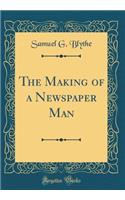 The Making of a Newspaper Man (Classic Reprint)