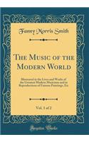The Music of the Modern World, Vol. 1 of 2: Illustrated in the Lives and Works of the Greatest Modern Musicians and in Reproductions of Famous Paintings, Etc (Classic Reprint)
