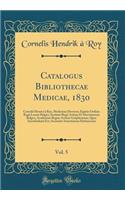 Catalogus Bibliothecae Medicae, 1830, Vol. 5: Cornelii Henrici à Roy, Medicinae Doctoris; Equitis Ordinis Regii Leonis Belgici, Instituti Regii Artium Et Doctrinarum Belgici, Academiae Regiae Ar