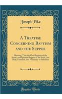 A Treatise Concerning Baptism and the Supper: Shewing, That the One Baptism of the Spirit, and Spiritual Supper of the Lord, Are Only, Essential, and Necessary to Salvation (Classic Reprint): Shewing, That the One Baptism of the Spirit, and Spiritual Supper of the Lord, Are Only, Essential, and Necessary to Salvation (Classic Reprint)