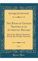 The Book of Genesis Treated as an Authentic Record, Vol. 1: Part I, the Adamic Narrative; Part II, the Noachic Narrative (Classic Reprint)