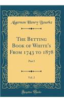 The Betting Book of White's from 1743 to 1878, Vol. 2: Part I (Classic Reprint)