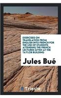 Exercises on Translation from English Into French for the Use of Students Attending the French Lectures Given at the Taylor Building