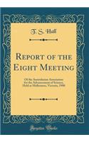 Report of the Eight Meeting: Of the Australasian Association for the Advancement of Science, Held at Melbourne, Victoria, 1900 (Classic Reprint)