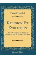 Religion Et Ã?volution: Trois ConfÃ©rences Faites Ã? Berlin Les 14, 16 Et 19 Avril 1906 (Classic Reprint)