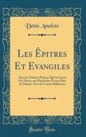 Les Êpitres Et Evangiles: Avec les Oraisons Propres Qui Se Lisent A la Messe, aux Dimanches Et aux Fêtes de l'Annee, Avec de Courtes Réflexions (Classic Reprint)
